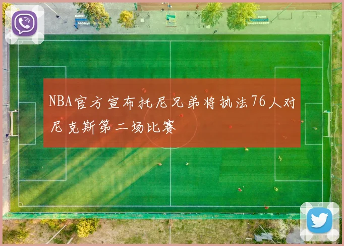 NBA官方宣布托尼兄弟将执法76人对尼克斯第二场比赛