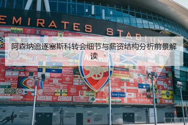 阿森纳追逐塞斯科转会细节与薪资结构分析前景解读
