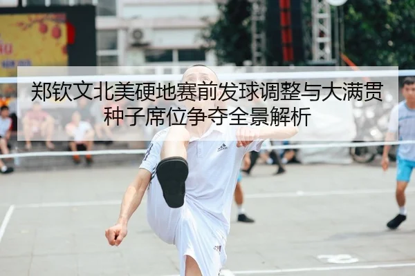 郑钦文北美硬地赛前发球调整与大满贯种子席位争夺全景解析
